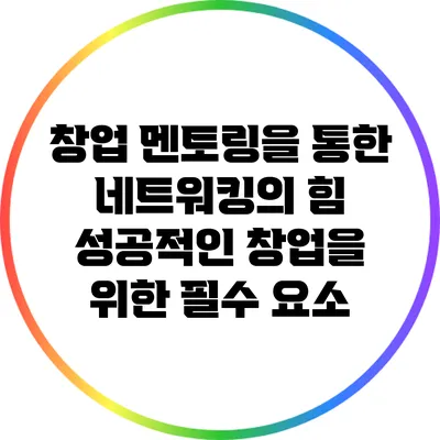 창업 멘토링을 통한 네트워킹의 힘: 성공적인 창업을 위한 필수 요소