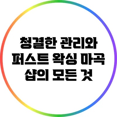 청결한 관리와 퍼스트 왁싱 마곡 샵의 모든 것