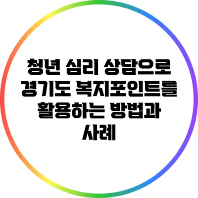 청년 심리 상담으로 경기도 복지포인트를 활용하는 방법과 사례
