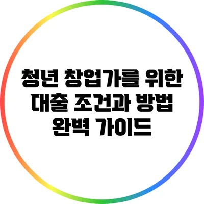 청년 창업가를 위한 대출 조건과 방법 완벽 가이드