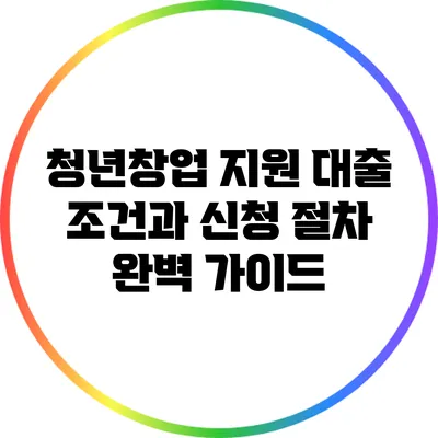 청년창업 지원 대출: 조건과 신청 절차 완벽 가이드