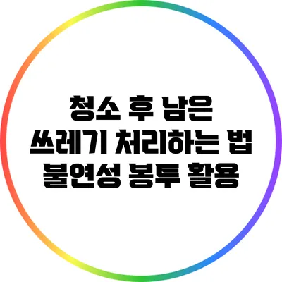 청소 후 남은 쓰레기 처리하는 법: 불연성 봉투 활용