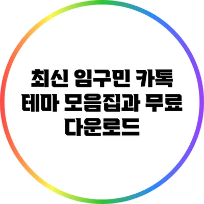 **최신 임구민 카톡 테마 모음집과 무료 다운로드**