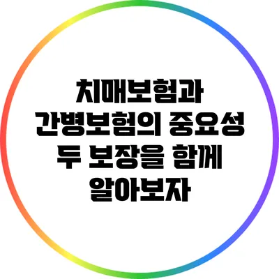 치매보험과 간병보험의 중요성: 두 보장을 함께 알아보자