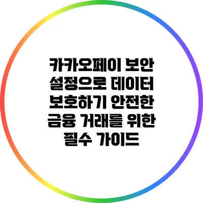 카카오페이 보안 설정으로 데이터 보호하기: 안전한 금융 거래를 위한 필수 가이드