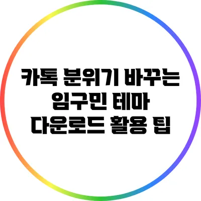카톡 분위기 바꾸는 임구민 테마 다운로드 활용 팁