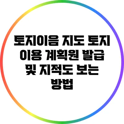 토지이음 지도: 토지 이용 계획원 발급 및 지적도 보는 방법