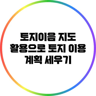토지이음 지도 활용으로 토지 이용 계획 세우기
