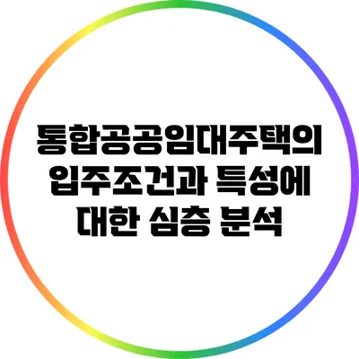 통합공공임대주택의 입주조건과 특성에 대한 심층 분석