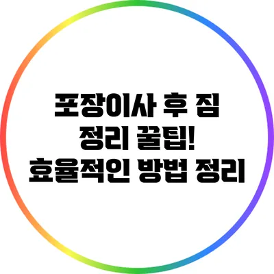 포장이사 후 짐 정리 꿀팁! 효율적인 방법 정리