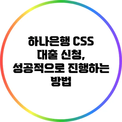 하나은행 CSS 대출 신청, 성공적으로 진행하는 방법