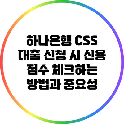 하나은행 CSS 대출 신청 시 신용 점수 체크하는 방법과 중요성