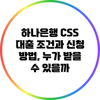 하나은행 CSS 대출 조건과 신청 방법, 누가 받을 수 있을까?