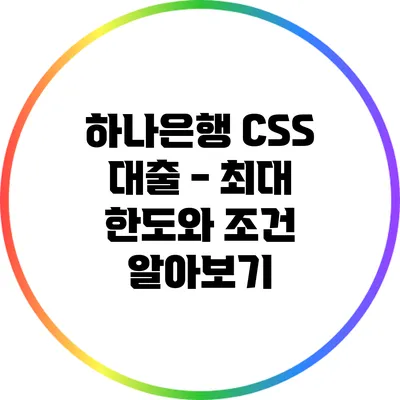 하나은행 CSS 대출 - 최대 한도와 조건 알아보기