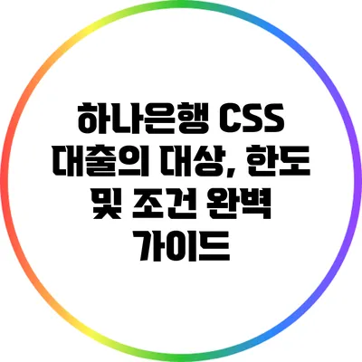 하나은행 CSS 대출의 대상, 한도 및 조건 완벽 가이드