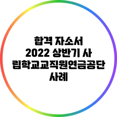 합격 자소서: 2022 상반기 사립학교교직원연금공단 사례