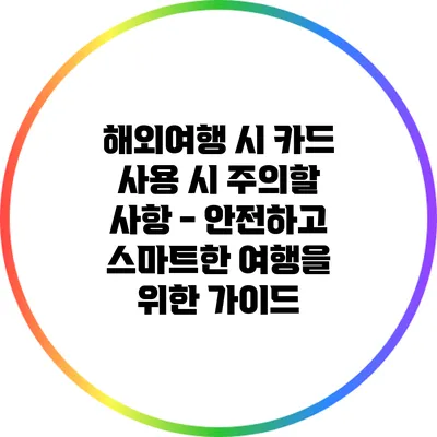 해외여행 시 카드 사용 시 주의할 사항 - 안전하고 스마트한 여행을 위한 가이드