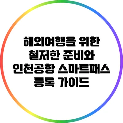 해외여행을 위한 철저한 준비와 인천공항 스마트패스 등록 가이드