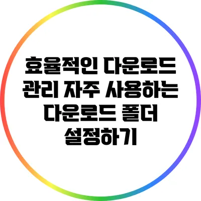 효율적인 다운로드 관리: 자주 사용하는 다운로드 폴더 설정하기