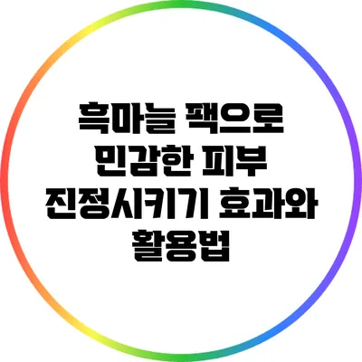 흑마늘 팩으로 민감한 피부 진정시키기: 효과와 활용법