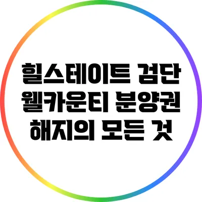힐스테이트 검단 웰카운티 분양권 해지의 모든 것