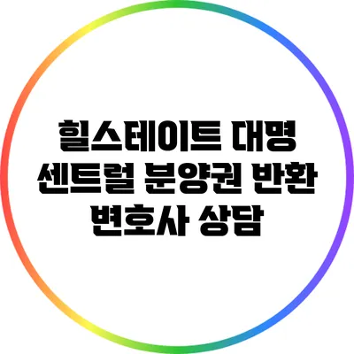 힐스테이트 대명 센트럴 분양권 반환 변호사 상담