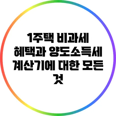 1주택 비과세 혜택과 양도소득세 계산기에 대한 모든 것