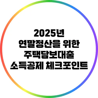 2025년 연말정산을 위한 주택담보대출 소득공제 체크포인트