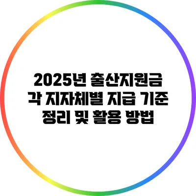 2025년 출산지원금: 각 지자체별 지급 기준 정리 및 활용 방법