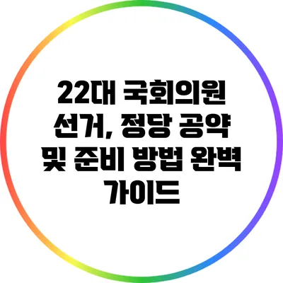 22대 국회의원 선거, 정당 공약 및 준비 방법 완벽 가이드