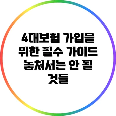 4대보험 가입을 위한 필수 가이드: 놓쳐서는 안 될 것들
