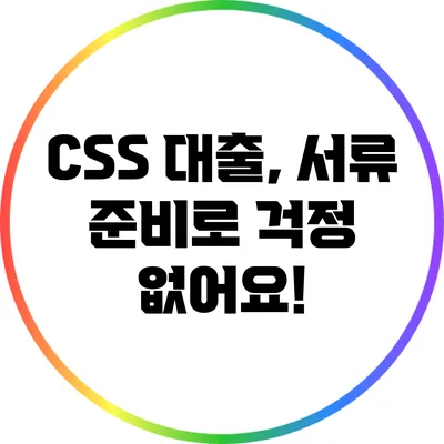 CSS 대출, 서류 준비로 걱정 없어요!