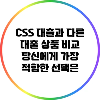 CSS 대출과 다른 대출 상품 비교: 당신에게 가장 적합한 선택은?