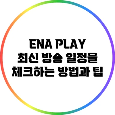 ENA PLAY: 최신 방송 일정을 체크하는 방법과 팁