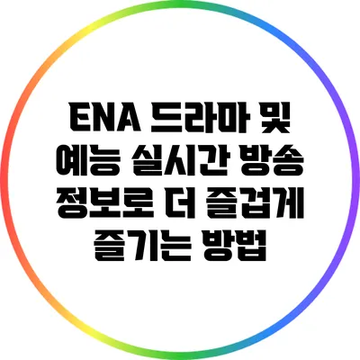 ENA 드라마 및 예능: 실시간 방송 정보로 더 즐겁게 즐기는 방법