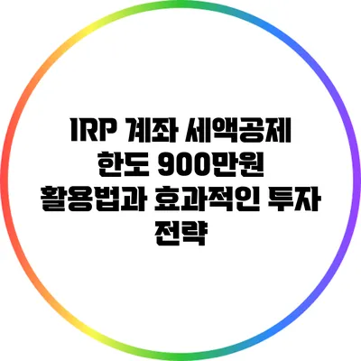 IRP 계좌 세액공제 한도 900만원 활용법과 효과적인 투자 전략
