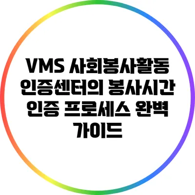 VMS 사회봉사활동 인증센터의 봉사시간 인증 프로세스 완벽 가이드
