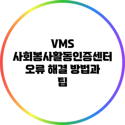 VMS 사회봉사활동인증센터 오류 해결 방법과 팁