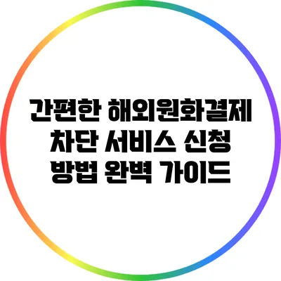 간편한 해외원화결제 차단 서비스 신청 방법 완벽 가이드