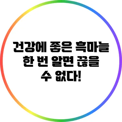 건강에 좋은 흑마늘: 한 번 알면 끊을 수 없다!