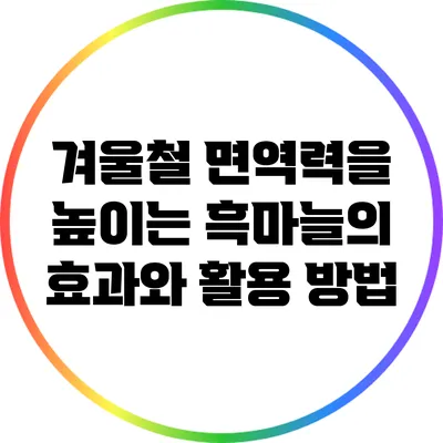 겨울철 면역력을 높이는 흑마늘의 효과와 활용 방법