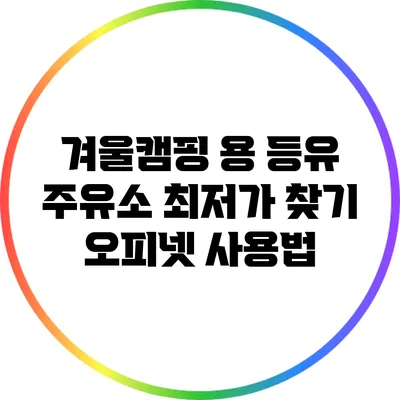 겨울캠핑 용 등유 주유소 최저가 찾기: 오피넷 사용법