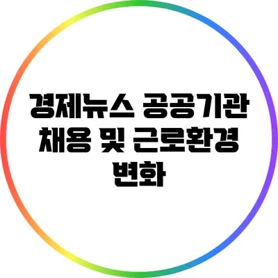 경제뉴스: 공공기관 채용 및 근로환경 변화