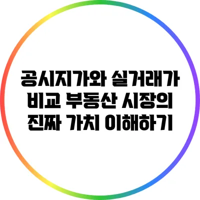 공시지가와 실거래가 비교: 부동산 시장의 진짜 가치 이해하기