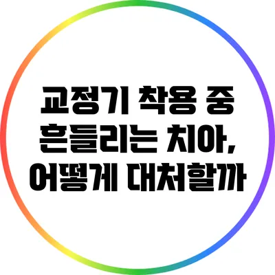 교정기 착용 중 흔들리는 치아, 어떻게 대처할까?