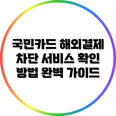 국민카드 해외결제 차단 서비스 확인 방법 완벽 가이드