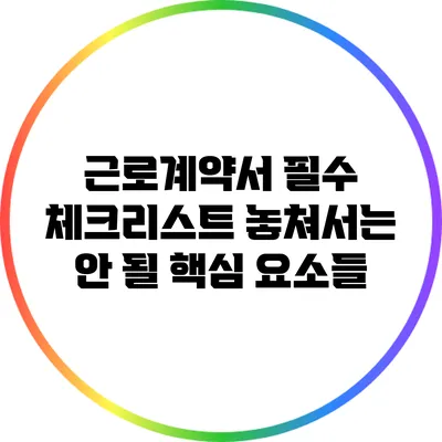 근로계약서 필수 체크리스트: 놓쳐서는 안 될 핵심 요소들