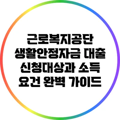 근로복지공단 생활안정자금 대출: 신청대상과 소득 요건 완벽 가이드