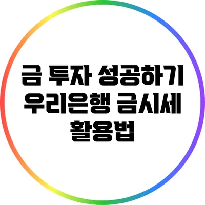 금 투자 성공하기: 우리은행 금시세 활용법