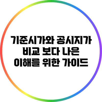 기준시가와 공시지가 비교: 보다 나은 이해를 위한 가이드